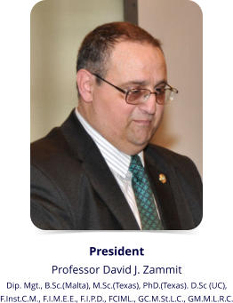President Professor David J. Zammit Dip. Mgt., B.Sc.(Malta), M.Sc.(Texas), PhD.(Texas). D.Sc (UC),  F.Inst.C.M., F.I.M.E.E., F.I.P.D., FCIML., GC.M.St.L.C., GM.M.L.R.C.