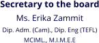 Secretary to the board Ms. Erika Zammit Dip. Adm. (Cam)., Dip. Eng (TEFL)  MCIML., M.I.M.E.E